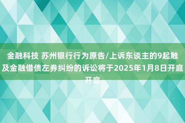 金融科技 苏州银行行为原告/上诉东谈主的9起触及金融借债左券纠纷的诉讼将于2025年1月8日开庭