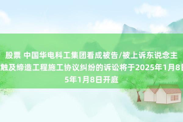 股票 中国华电科工集团看成被告/被上诉东说念主的1起触及缔造工程施工协议纠纷的诉讼将于2025年1月8日开庭