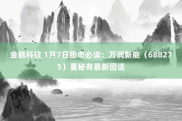 金融科技 1月7日股市必读：万润新能（688275）董秘有最新回话