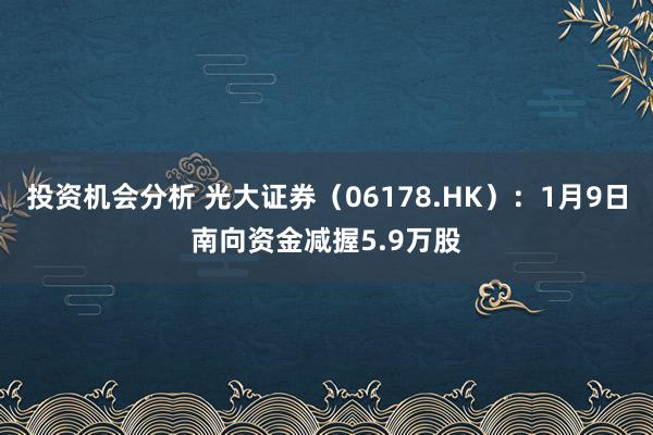 投资机会分析 光大证券（06178.HK）：1月9日南向资金减握5.9万股