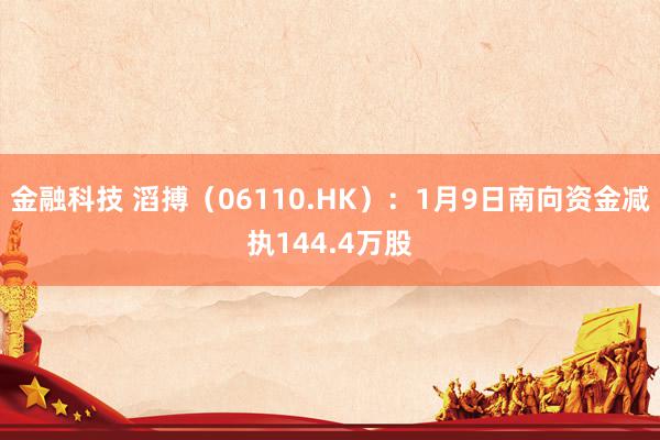 金融科技 滔搏（06110.HK）：1月9日南向资金减执144.4万股