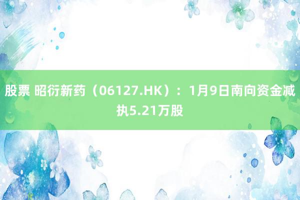 股票 昭衍新药（06127.HK）：1月9日南向资金减执5.21万股