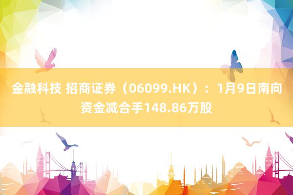 金融科技 招商证券（06099.HK）：1月9日南向资金减合手148.86万股