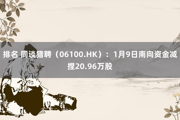 排名 同谈猎聘（06100.HK）：1月9日南向资金减捏20.96万股