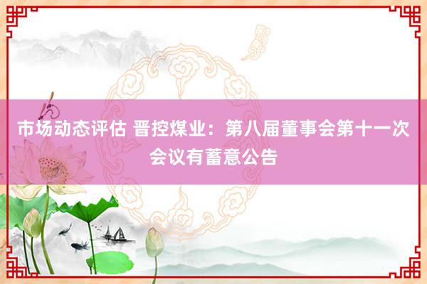 市场动态评估 晋控煤业：第八届董事会第十一次会议有蓄意公告