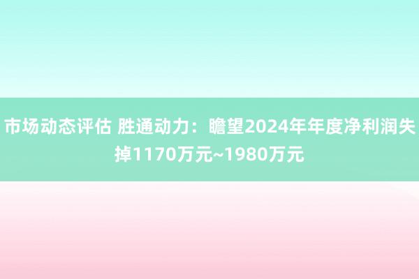 市场动态评估 胜通动力：瞻望2024年年度净利润失掉1170万元~1980万元