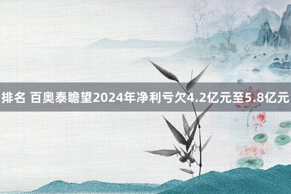 排名 百奥泰瞻望2024年净利亏欠4.2亿元至5.8亿元