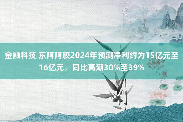 金融科技 东阿阿胶2024年预测净利约为15亿元至16亿元，同比高潮30%至39%