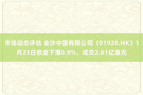 市场动态评估 金沙中国有限公司（01928.HK）1月23日收盘下落0.9%，成交2.81亿港元