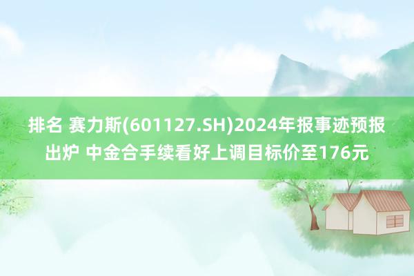 排名 赛力斯(601127.SH)2024年报事迹预报出炉 中金合手续看好上调目标价至176元