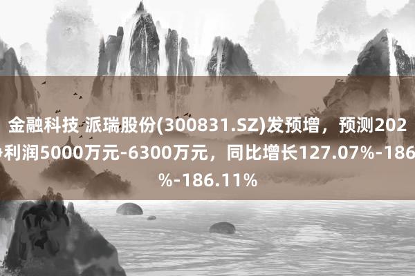 金融科技 派瑞股份(300831.SZ)发预增，预测2024年净利润5000万元-6300万元，同比增长127.07%-186.11%