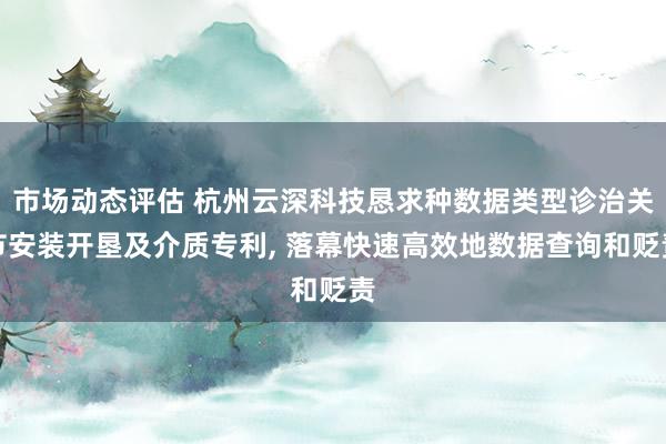 市场动态评估 杭州云深科技恳求种数据类型诊治关节安装开垦及介质专利, 落幕快速高效地数据查询和贬责