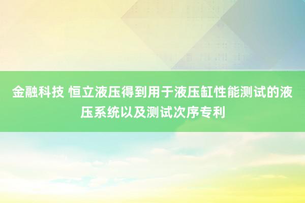 金融科技 恒立液压得到用于液压缸性能测试的液压系统以及测试次序专利