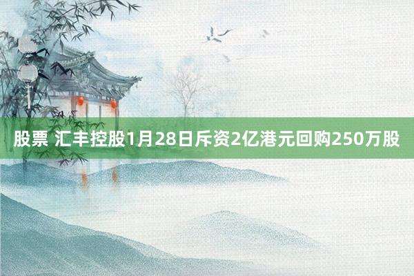 股票 汇丰控股1月28日斥资2亿港元回购250万股