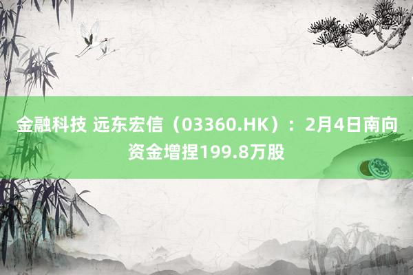 金融科技 远东宏信（03360.HK）：2月4日南向资金增捏199.8万股