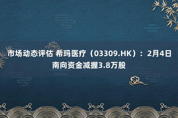 市场动态评估 希玛医疗（03309.HK）：2月4日南向资金减握3.8万股