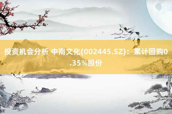 投资机会分析 中南文化(002445.SZ)：累计回购0.35%股份