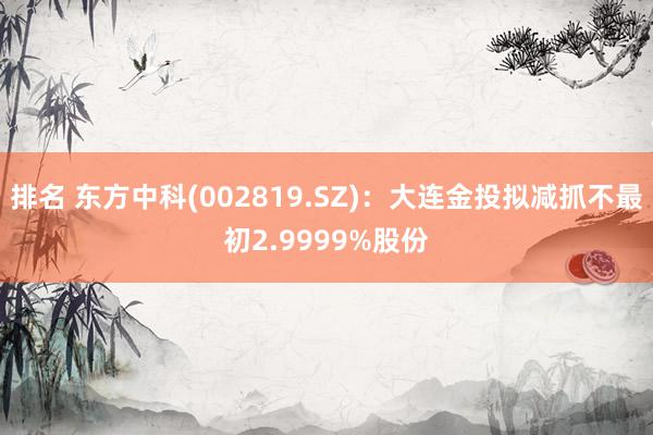 排名 东方中科(002819.SZ)：大连金投拟减抓不最初2.9999%股份