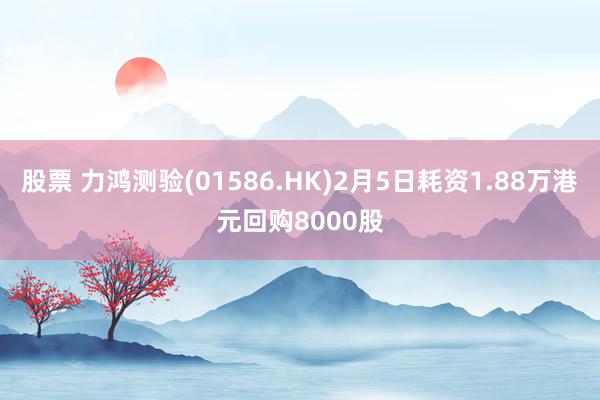 股票 力鸿测验(01586.HK)2月5日耗资1.88万港元回购8000股