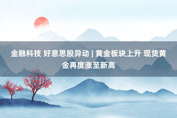 金融科技 好意思股异动 | 黄金板块上升 现货黄金再度涨至新高