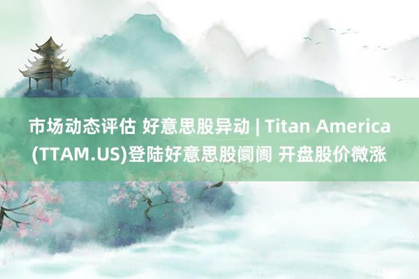 市场动态评估 好意思股异动 | Titan America(TTAM.US)登陆好意思股阛阓 开盘股价微涨