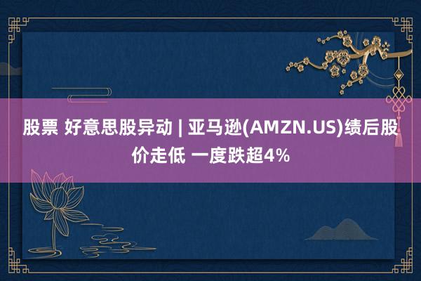 股票 好意思股异动 | 亚马逊(AMZN.US)绩后股价走低 一度跌超4%