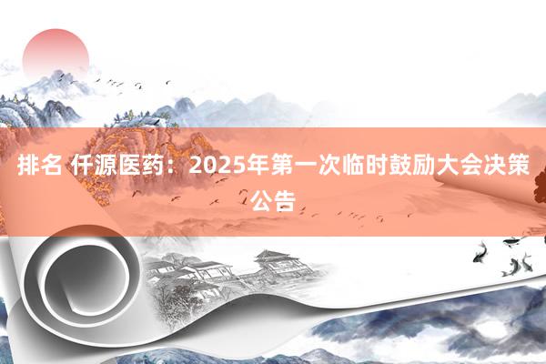 排名 仟源医药：2025年第一次临时鼓励大会决策公告