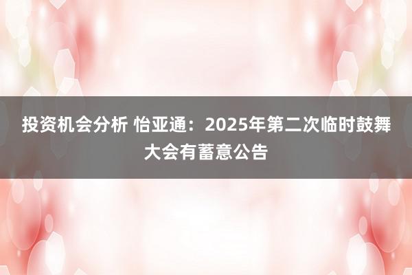 投资机会分析 怡亚通：2025年第二次临时鼓舞大会有蓄意公告