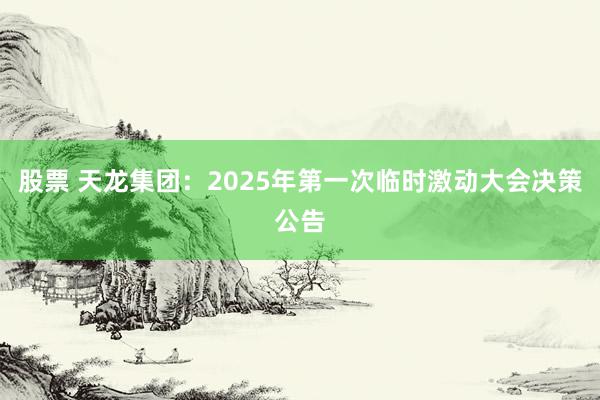 股票 天龙集团：2025年第一次临时激动大会决策公告