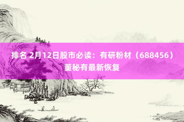 排名 2月12日股市必读：有研粉材（688456）董秘有最新恢复