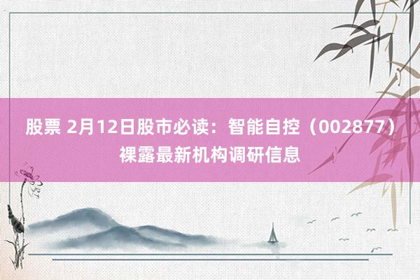 股票 2月12日股市必读：智能自控（002877）裸露最新机构调研信息