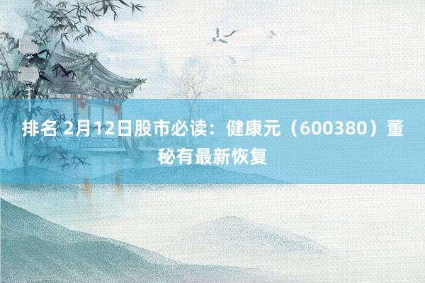 排名 2月12日股市必读：健康元（600380）董秘有最新恢复