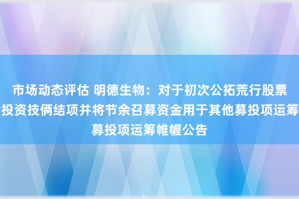 市场动态评估 明德生物：对于初次公拓荒行股票召募资金投资技俩结项并将节余召募资金用于其他募投项运筹帷幄公告