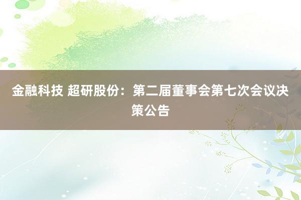 金融科技 超研股份：第二届董事会第七次会议决策公告