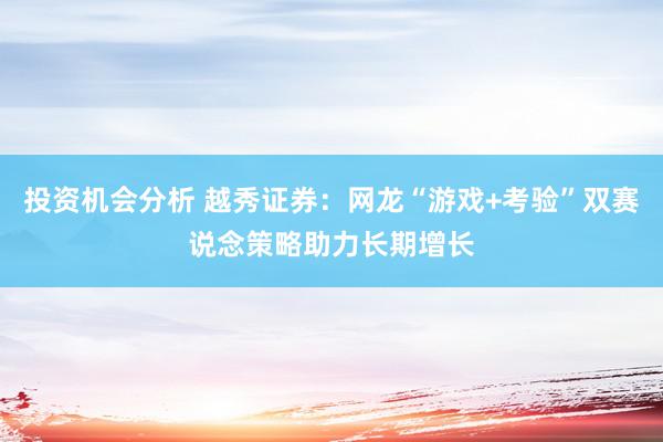 投资机会分析 越秀证券：网龙“游戏+考验”双赛说念策略助力长期增长