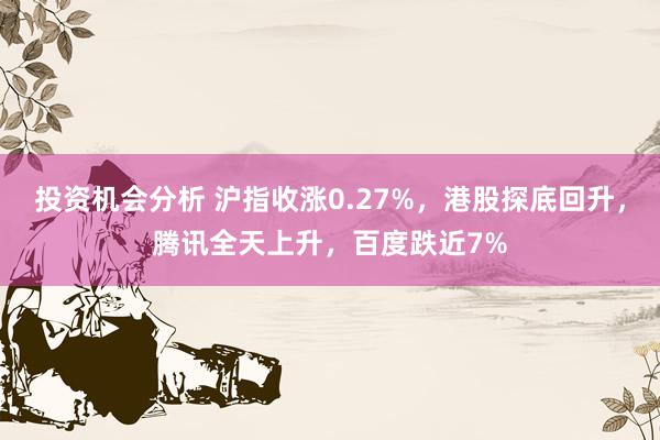 投资机会分析 沪指收涨0.27%，港股探底回升，腾讯全天上升，百度跌近7%