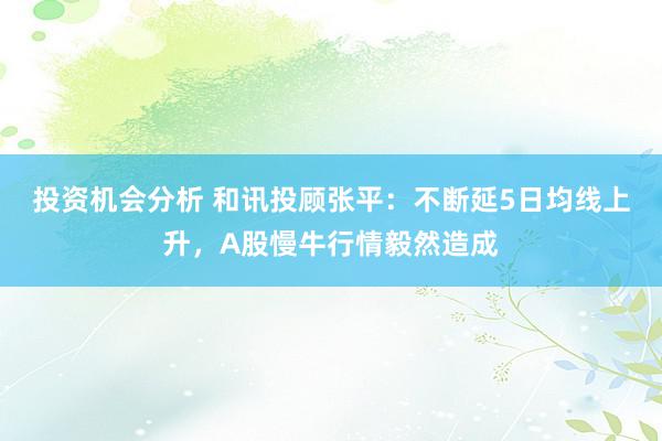 投资机会分析 和讯投顾张平：不断延5日均线上升，A股慢牛行情毅然造成