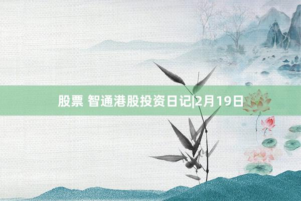 股票 智通港股投资日记|2月19日