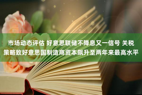 市场动态评估 好意思联储不降息又一信号 关税策略致好意思国制造商资本飙升至两年来最高水平