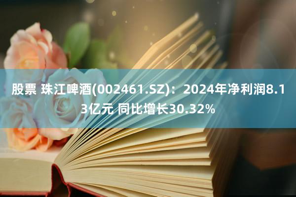 股票 珠江啤酒(002461.SZ)：2024年净利润8.13亿元 同比增长30.32%