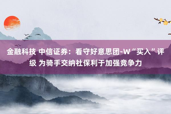 金融科技 中信证券：看守好意思团-W“买入”评级 为骑手交纳社保利于加强竞争力