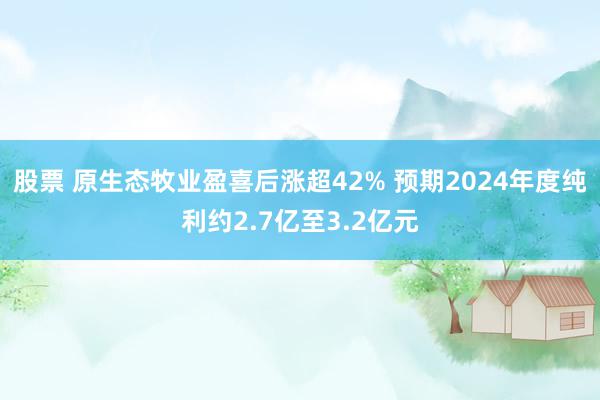 股票 原生态牧业盈喜后涨超42% 预期2024年度纯利约2.7亿至3.2亿元