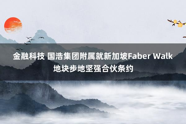 金融科技 国浩集团附属就新加坡Faber Walk地块步地坚强合伙条约