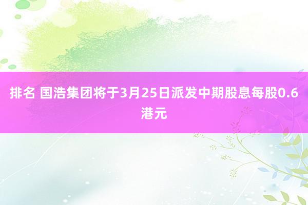 排名 国浩集团将于3月25日派发中期股息每股0.6港元