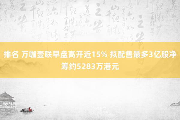 排名 万咖壹联早盘高开近15% 拟配售最多3亿股净筹约5283万港元