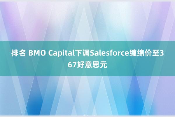 排名 BMO Capital下调Salesforce缠绵价至367好意思元