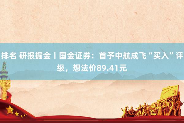 排名 研报掘金丨国金证券：首予中航成飞“买入”评级，想法价89.41元