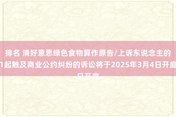 排名 清好意思绿色食物算作原告/上诉东说念主的1起触及商业公约纠纷的诉讼将于2025年3月4日开庭