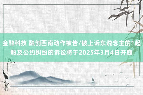 金融科技 融创西南动作被告/被上诉东说念主的1起触及公约纠纷的诉讼将于2025年3月4日开庭