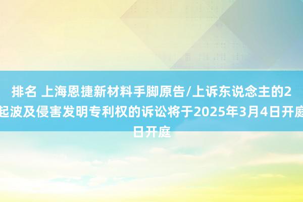 排名 上海恩捷新材料手脚原告/上诉东说念主的2起波及侵害发明专利权的诉讼将于2025年3月4日开庭